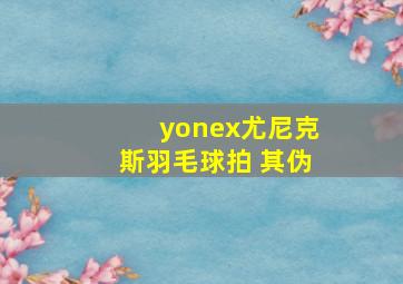 yonex尤尼克斯羽毛球拍 其伪